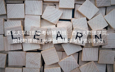 西北大学物理学考研辅导班:西北大物理学院、现代物理所、光子所物理学考研培训机构 西北大学物理学考研辅导班:西北大物理学院、现代物理所、光子所物理学考研培训机构