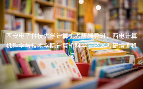 西安电子科技大学计算机考研辅导班:西电计算机科学与技术学院计算机科学与技术考研培训机构 西安电子科技大学计算机考研辅导班:西电计算机科学与技术学院计算机科学与技术考研培训机构