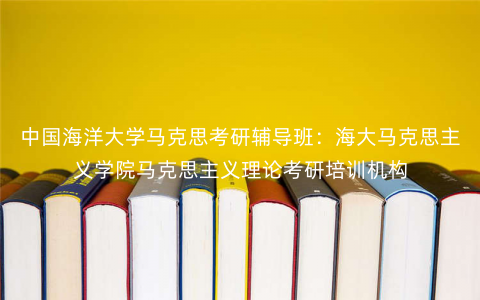 中国海洋大学马克思考研辅导班:海大马克思主义学院马克思主义理论考研培训机构 中国海洋大学马克思考研辅导班:海大马克思主义学院马克思主义理论考研培训机构