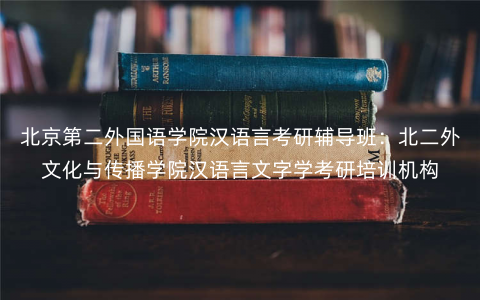 北京第二外国语学院汉语言考研辅导班：北二外文化与传播学院汉语言文字学考研培训机构