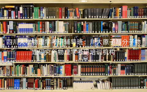 四川大学物理学考研辅导班:川大原子与分子物理研究所物理学考研培训机构 四川大学物理学考研辅导班:川大原子与分子物理研究所物理学考研培训机构