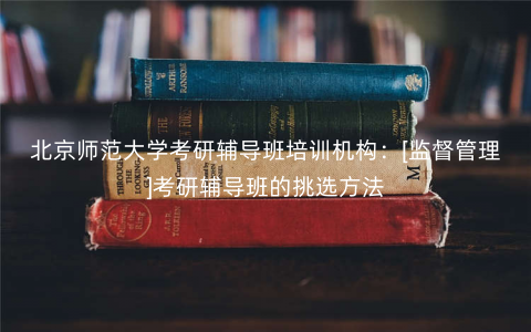 北京师范大学考研辅导班培训机构：[监督管理]考研辅导班的挑选方法