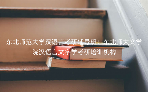 东北师范大学汉语言考研辅导班:东北师大文学院汉语言文字学考研培训机构 东北师范大学汉语言考研辅导班:东北师大文学院汉语言文字学考研培训机构