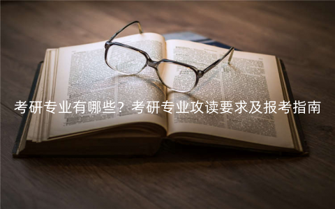 考研专业有哪些?考研专业攻读要求及报考指南 考研专业有哪些?考研专业攻读要求及报考指南
