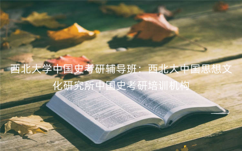 西北大学中国史考研辅导班:西北大中国思想文化研究所中国史考研培训机构 西北大学中国史考研辅导班:西北大中国思想文化研究所中国史考研培训机构