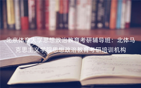 北京体育大学思想政治教育考研辅导班:北体马克思主义学院思想政治教育考研培训机构 北京体育大学思想政治教育考研辅导班:北体马克思主义学院思想政治教育考研培训机构