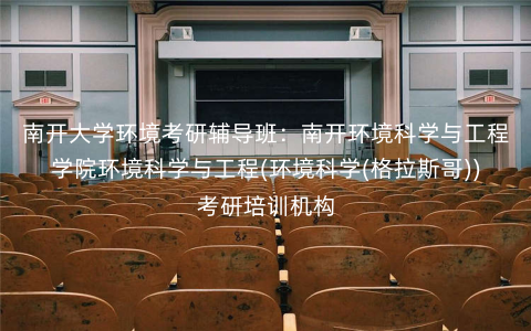 南开大学环境考研辅导班：南开环境科学与工程学院环境科学与工程(环境科学(格拉斯哥))考研培训机构