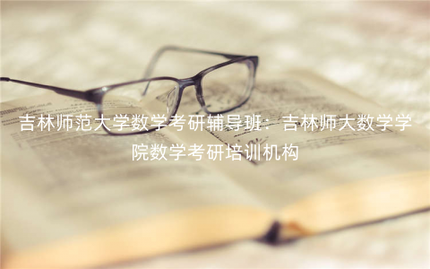 吉林师范大学数学考研辅导班:吉林师大数学学院数学考研培训机构 吉林师范大学数学考研辅导班:吉林师大数学学院数学考研培训机构