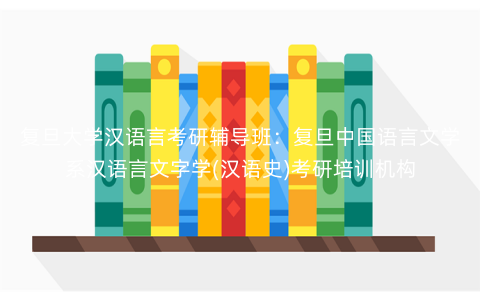 复旦大学汉语言考研辅导班:复旦中国语言文学系汉语言文字学(汉语史)考研培训机构 复旦大学汉语言考研辅导班:复旦中国语言文学系汉语言文字学(汉语史)考研培训机构