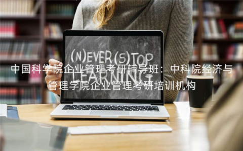 中国科学院企业管理考研辅导班:中科院经济与管理学院企业管理考研培训机构 中国科学院企业管理考研辅导班:中科院经济与管理学院企业管理考研培训机构