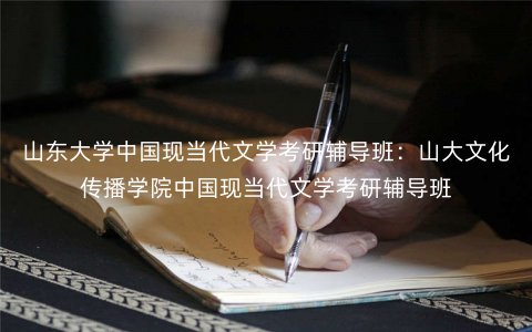 山东大学中国现当代文学考研辅导班:山大文化传播学院中国现当代文学考研辅导班 山东大学中国现当代文学考研辅导班:山大文化传播学院中国现当代文学考研辅导班