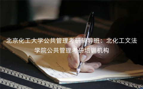 北京化工大学公共管理考研辅导班:北化工文法学院公共管理考研培训机构 北京化工大学公共管理考研辅导班:北化工文法学院公共管理考研培训机构