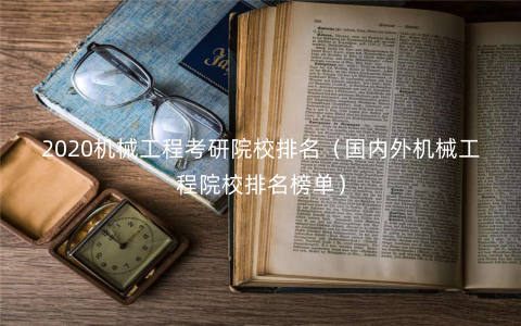 2020机械工程考研院校排名(国内外机械工程院校排名榜单) 2020机械工程考研院校排名(国内外机械工程院校排名榜单)