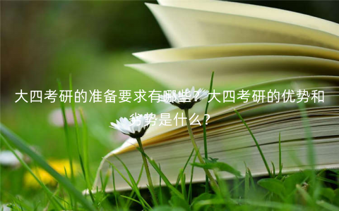 大四考研的准备要求有哪些?大四考研的优势和劣势是什么? 大四考研的准备要求有哪些?大四考研的优势和劣势是什么?