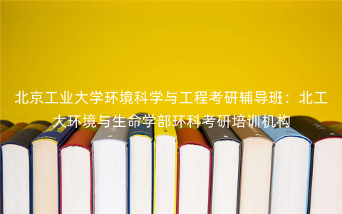 北京工业大学环境科学与工程考研辅导班:北工大环境与生命学部环科考研培训机构 北京工业大学环境科学与工程考研辅导班:北工大环境与生命学部环科考研培训机构
