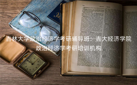 吉林大学政治经济学考研辅导班:吉大经济学院政治经济学考研培训机构 吉林大学政治经济学考研辅导班:吉大经济学院政治经济学考研培训机构