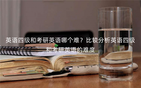 英语四级和考研英语哪个难?比较分析英语四级和考研英语的难度 英语四级和考研英语哪个难?比较分析英语四级和考研英语的难度