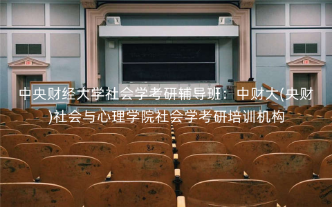 中央财经大学社会学考研辅导班:中财大(央财)社会与心理学院社会学考研培训机构 中央财经大学社会学考研辅导班:中财大(央财)社会与心理学院社会学考研培训机构
