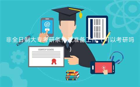 非全日制大专考研条件及准备工作(可以考研吗) 非全日制大专考研条件及准备工作(可以考研吗)
