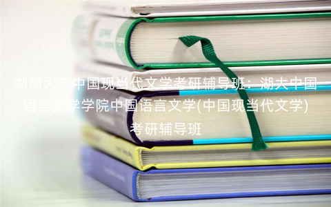 湖南大学中国现当代文学考研辅导班:湖大中国语言文学学院中国语言文学(中国现当代文学)考研辅导班 湖南大学中国现当代文学考研辅导班:湖大中国语言文学学院中国语言文学(中国现当代文学)考研辅导班
