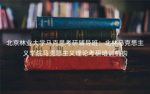 北京林业大学马克思考研辅导班:北林马克思主义学院马克思主义理论考研培训机构 北京林业大学马克思考研辅导班:北林马克思主义学院马克思主义理论考研培训机构