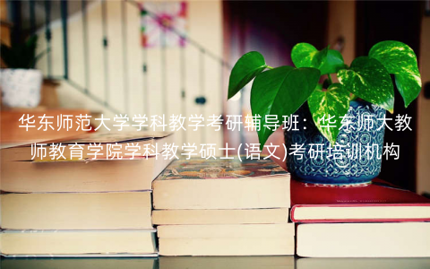 华东师范大学学科教学考研辅导班:华东师大教师教育学院学科教学硕士(语文)考研培训机构 华东师范大学学科教学考研辅导班:华东师大教师教育学院学科教学硕士(语文)考研培训机构