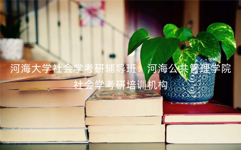河海大学社会学考研辅导班:河海公共管理学院社会学考研培训机构 河海大学社会学考研辅导班:河海公共管理学院社会学考研培训机构