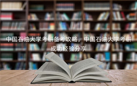 中国石油大学考研备考攻略,中国石油大学考研成功经验分享 中国石油大学考研备考攻略,中国石油大学考研成功经验分享