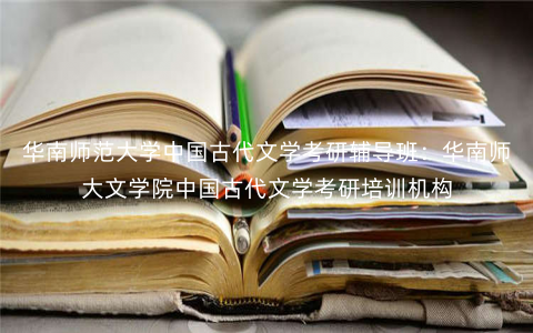 华南师范大学中国古代文学考研辅导班:华南师大文学院中国古代文学考研培训机构 华南师范大学中国古代文学考研辅导班:华南师大文学院中国古代文学考研培训机构