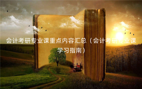会计考研专业课重点内容汇总(会计考研专业课学习指南) 会计考研专业课重点内容汇总(会计考研专业课学习指南)