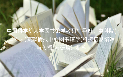 中国科学院大学图书馆学考研辅导班:中科院(国科大)文献情报中心图书馆学(科技信息编辑与传播)考研培训机构 中国科学院大学图书馆学考研辅导班:中科院(国科大)文献情报中心图书馆学(科技信息编辑与传播)考研培训机构