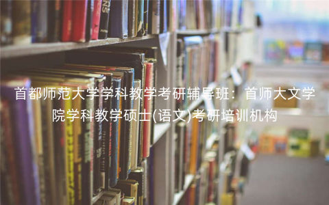 首都师范大学学科教学考研辅导班:首师大文学院学科教学硕士(语文)考研培训机构 首都师范大学学科教学考研辅导班:首师大文学院学科教学硕士(语文)考研培训机构