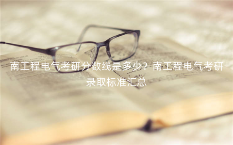 南工程电气考研分数线是多少?南工程电气考研录取标准汇总 南工程电气考研分数线是多少?南工程电气考研录取标准汇总