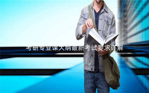 考研专业课大纲最新考试要求详解 考研专业课大纲最新考试要求详解