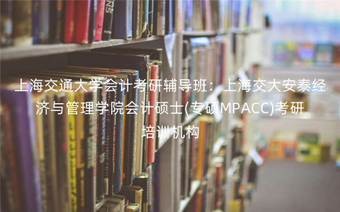 上海交通大学会计考研辅导班:上海交大安泰经济与管理学院会计硕士(专硕MPACC)考研培训机构 上海交通大学会计考研辅导班:上海交大安泰经济与管理学院会计硕士(专硕MPACC)考研培训机构
