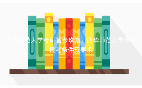 西华师范大学考研备考攻略,西华师范大学考研报考条件及要求 西华师范大学考研备考攻略,西华师范大学考研报考条件及要求