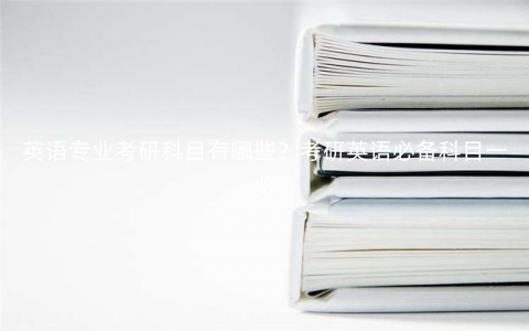 英语专业考研科目有哪些?考研英语必备科目一览 英语专业考研科目有哪些?考研英语必备科目一览