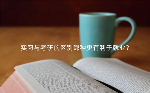 实习与考研的区别哪种更有利于就业? 实习与考研的区别哪种更有利于就业?