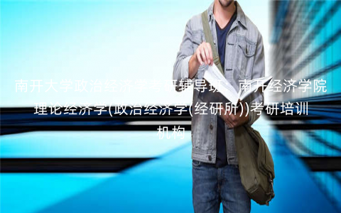 南开大学政治经济学考研辅导班:南开经济学院理论经济学(政治经济学(经研所))考研培训机构 南开大学政治经济学考研辅导班:南开经济学院理论经济学(政治经济学(经研所))考研培训机构