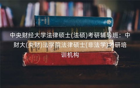 中央财经大学法律硕士(法硕)考研辅导班:中财大(央财)法学院法律硕士(非法学)考研培训机构 中央财经大学法律硕士(法硕)考研辅导班:中财大(央财)法学院法律硕士(非法学)考研培训机构