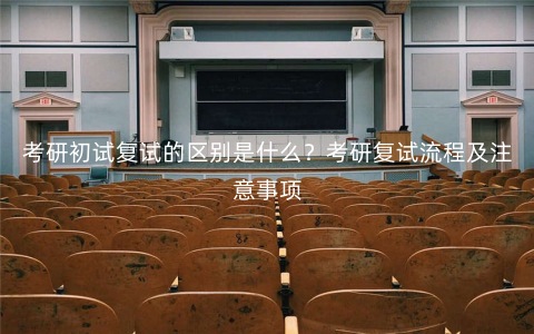 考研初试复试的区别是什么?考研复试流程及注意事项 考研初试复试的区别是什么?考研复试流程及注意事项