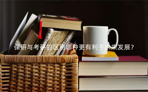 保研与考研的区别哪种更有利于未来发展? 保研与考研的区别哪种更有利于未来发展?