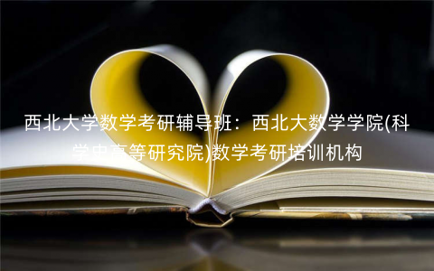 西北大学数学考研辅导班:西北大数学学院(科学史高等研究院)数学考研培训机构 西北大学数学考研辅导班:西北大数学学院(科学史高等研究院)数学考研培训机构