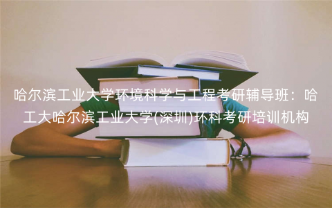 哈尔滨工业大学环境科学与工程考研辅导班:哈工大哈尔滨工业大学(深圳)环科考研培训机构 哈尔滨工业大学环境科学与工程考研辅导班:哈工大哈尔滨工业大学(深圳)环科考研培训机构