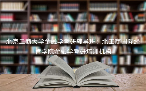 北京工商大学金融学考研辅导班:北工商国际经管学院金融学考研培训机构 北京工商大学金融学考研辅导班:北工商国际经管学院金融学考研培训机构
