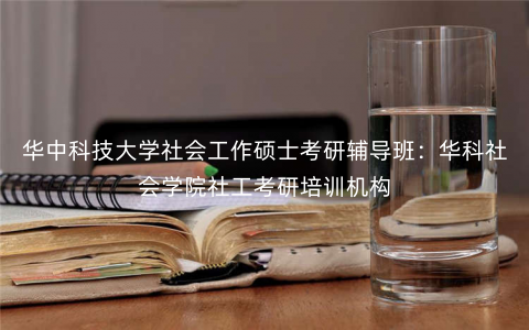 华中科技大学社会工作硕士考研辅导班:华科社会学院社工考研培训机构 华中科技大学社会工作硕士考研辅导班:华科社会学院社工考研培训机构