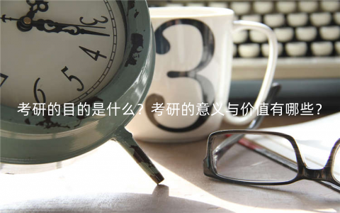 考研的目的是什么?考研的意义与价值有哪些? 考研的目的是什么?考研的意义与价值有哪些?