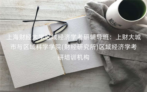 上海财经大学区域经济学考研辅导班:上财大城市与区域科学学院(财经研究所)区域经济学考研培训机构 上海财经大学区域经济学考研辅导班:上财大城市与区域科学学院(财经研究所)区域经济学考研培训机构