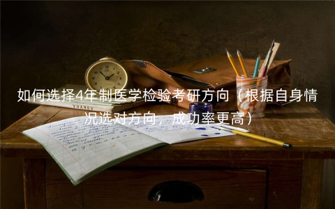如何选择4年制医学检验考研方向(根据自身情况选对方向,成功率更高) 如何选择4年制医学检验考研方向(根据自身情况选对方向,成功率更高)