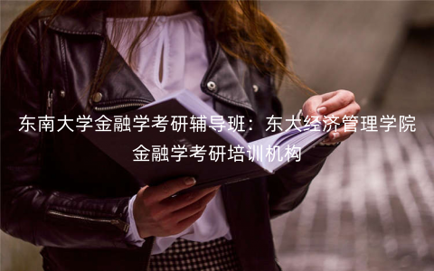 东南大学金融学考研辅导班:东大经济管理学院金融学考研培训机构 东南大学金融学考研辅导班:东大经济管理学院金融学考研培训机构
